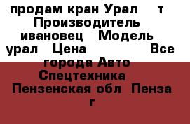 продам кран Урал  14т › Производитель ­ ивановец › Модель ­ урал › Цена ­ 700 000 - Все города Авто » Спецтехника   . Пензенская обл.,Пенза г.